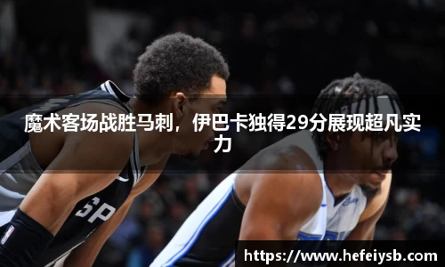 魔术客场战胜马刺，伊巴卡独得29分展现超凡实力