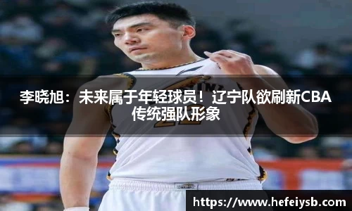 李晓旭：未来属于年轻球员！辽宁队欲刷新CBA传统强队形象