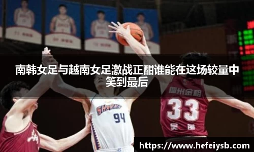 南韩女足与越南女足激战正酣谁能在这场较量中笑到最后