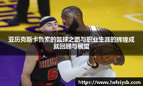 亚历克斯卡鲁索的篮球之路与职业生涯的辉煌成就回顾与展望