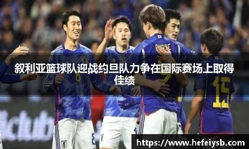 叙利亚篮球队迎战约旦队力争在国际赛场上取得佳绩