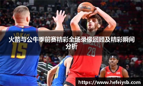 火箭与公牛季前赛精彩全场录像回顾及精彩瞬间分析