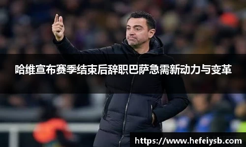 哈维宣布赛季结束后辞职巴萨急需新动力与变革