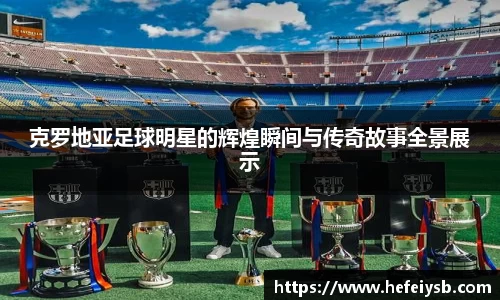 克罗地亚足球明星的辉煌瞬间与传奇故事全景展示
