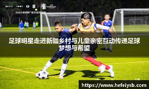 足球明星走进新疆乡村与儿童亲密互动传递足球梦想与希望