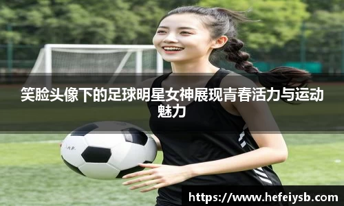 笑脸头像下的足球明星女神展现青春活力与运动魅力
