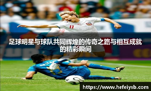足球明星与球队共同辉煌的传奇之路与相互成就的精彩瞬间